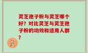 灵芝孢子粉与灵芝哪个好？对比灵芝与灵芝孢子粉的功效和适用人群？
