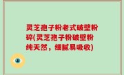 灵芝孢子粉老式破壁粉碎(灵芝孢子粉破壁粉纯天然，细腻易吸收)