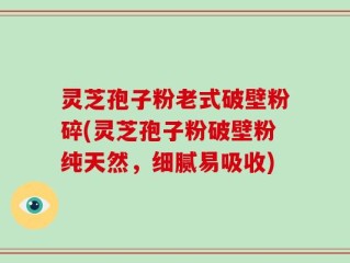 灵芝孢子粉老式破壁粉碎(灵芝孢子粉破壁粉纯天然，细腻易吸收)