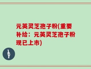 元英灵芝孢子粉(重要补给：元英灵芝孢子粉现已上市)