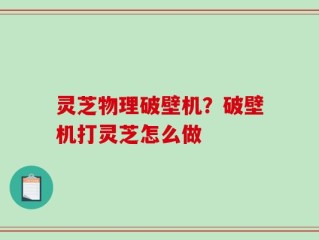 灵芝物理破壁机？破壁机打灵芝怎么做