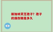 新加坡灵芝孢子？孢子的保存期是多久