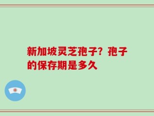 新加坡灵芝孢子？孢子的保存期是多久