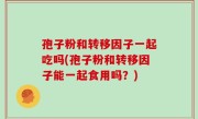 孢子粉和转移因子一起吃吗(孢子粉和转移因子能一起食用吗？)