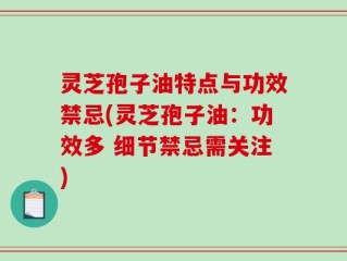 灵芝孢子油特点与功效禁忌(灵芝孢子油：功效多 细节禁忌需关注)