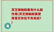 灵芝健脑胶囊有什么副作用(灵芝健脑胶囊使用是否存在不良反应？)
