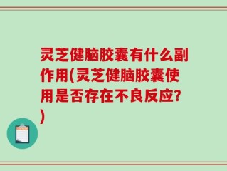 灵芝健脑胶囊有什么副作用(灵芝健脑胶囊使用是否存在不良反应？)