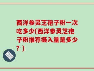 西洋参灵芝孢子粉一次吃多少(西洋参灵芝孢子粉推荐摄入量是多少？)