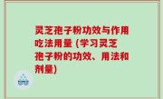 灵芝孢子粉功效与作用吃法用量 (学习灵芝孢子粉的功效、用法和剂量)