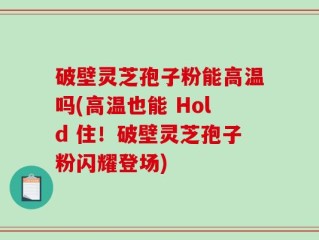 破壁灵芝孢子粉能高温吗(高温也能 Hold 住！破壁灵芝孢子粉闪耀登场)