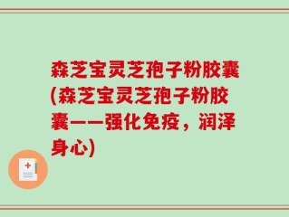 森芝宝灵芝孢子粉胶囊(森芝宝灵芝孢子粉胶囊——强化免疫，润泽身心)