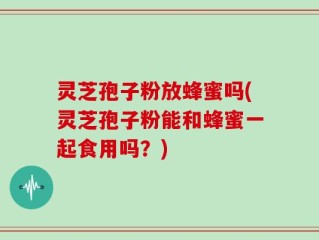 灵芝孢子粉放蜂蜜吗(灵芝孢子粉能和蜂蜜一起食用吗？)