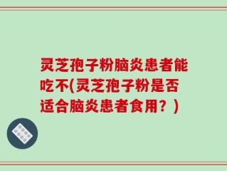 灵芝孢子粉脑炎患者能吃不(灵芝孢子粉是否适合脑炎患者食用？)