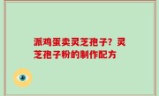 派鸡蛋卖灵芝孢子？灵芝孢子粉的制作配方
