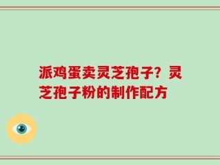 派鸡蛋卖灵芝孢子？灵芝孢子粉的制作配方