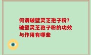 何谓破壁灵芝孢子粉？破壁灵芝孢子粉的功效与作用有哪些