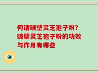 何谓破壁灵芝孢子粉？破壁灵芝孢子粉的功效与作用有哪些