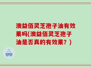 澳益佰灵芝孢子油有效果吗(澳益佰灵芝孢子油是否真的有效果？)