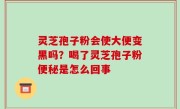 灵芝孢子粉会使大便变黑吗？喝了灵芝孢子粉便秘是怎么回事