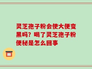 灵芝孢子粉会使大便变黑吗？喝了灵芝孢子粉便秘是怎么回事