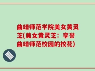 曲靖师范学院美女黄灵芝(美女黄灵芝：享誉曲靖师范校园的校花)