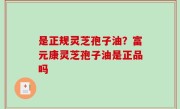 是正规灵芝孢子油？富元康灵芝孢子油是正品吗