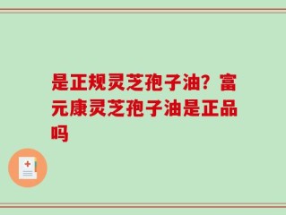 是正规灵芝孢子油？富元康灵芝孢子油是正品吗