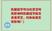 乳腺结节可以吃灵芝吗有影响吗乳腺结节能否食用灵芝，对身体是否有影响？)