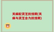 天麻配灵芝抗惊厥(天麻与灵芝合力抗惊厥)