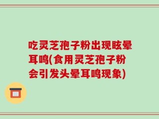 吃灵芝孢子粉出现眩晕耳鸣(食用灵芝孢子粉会引发头晕耳鸣现象)