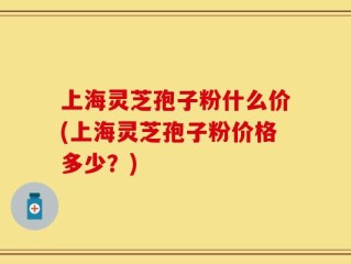 上海灵芝孢子粉什么价(上海灵芝孢子粉价格多少？)
