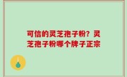 可信的灵芝孢子粉？灵芝孢子粉哪个牌子正宗