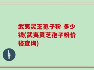 武夷灵芝孢子粉 多少钱(武夷灵芝孢子粉价格查询)