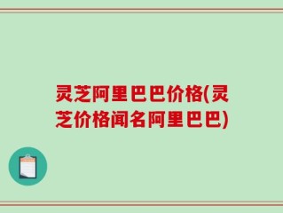 灵芝阿里巴巴价格(灵芝价格闻名阿里巴巴)