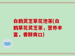 白鹤灵芝草花泡茶(白鹤草花灵芝茶，营养丰富，香醇爽口)