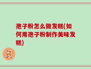 孢子粉怎么做发糕(如何用孢子粉制作美味发糕)