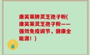 康笑莱牌灵芝孢子粉(康笑莱灵芝孢子粉——强效免疫调节，健康全能源！)