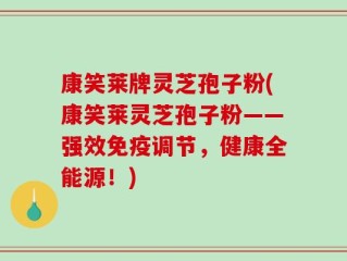 康笑莱牌灵芝孢子粉(康笑莱灵芝孢子粉——强效免疫调节，健康全能源！)