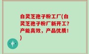 白灵芝孢子粉工厂(白灵芝孢子粉厂新开工？产能高效，产品优质！)
