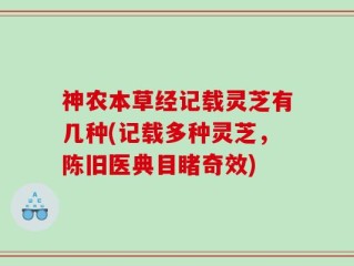 神农本草经记载灵芝有几种(记载多种灵芝，陈旧医典目睹奇效)