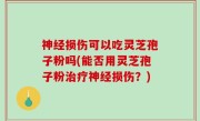神经损伤可以吃灵芝孢子粉吗(能否用灵芝孢子粉治疗神经损伤？)