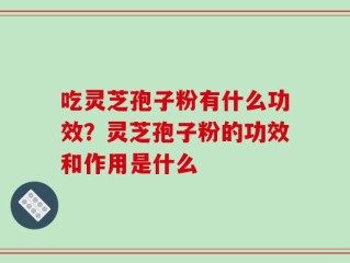 吃灵芝孢子粉有什么功效？灵芝孢子粉的功效和作用是什么