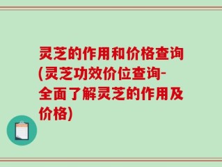 灵芝的作用和价格查询(灵芝功效价位查询-全面了解灵芝的作用及价格)