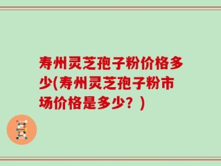 寿州灵芝孢子粉价格多少(寿州灵芝孢子粉市场价格是多少？)