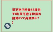 灵芝孢子粉能85度烘干吗(灵芝孢子粉是否耐受85℃高温烘干？)
