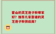 霍山的灵芝孢子粉哪家好？推荐几家靠谱的灵芝孢子粉供应商？