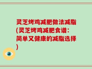 灵芝烤鸡减肥做法减脂(灵芝烤鸡减肥食谱：简单又健康的减脂选择)