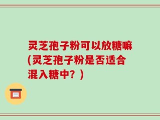 灵芝孢子粉可以放糖嘛(灵芝孢子粉是否适合混入糖中？)