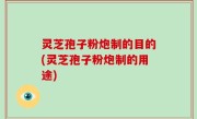灵芝孢子粉炮制的目的(灵芝孢子粉炮制的用途)