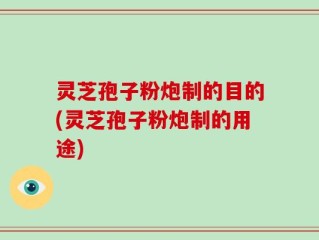 灵芝孢子粉炮制的目的(灵芝孢子粉炮制的用途)